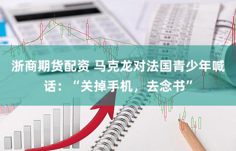 浙商期货配资 马克龙对法国青少年喊话：“关掉手机，去念书”