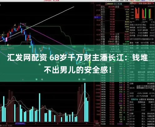 汇发网配资 68岁千万财主潘长江：钱堆不出男儿的安全感！