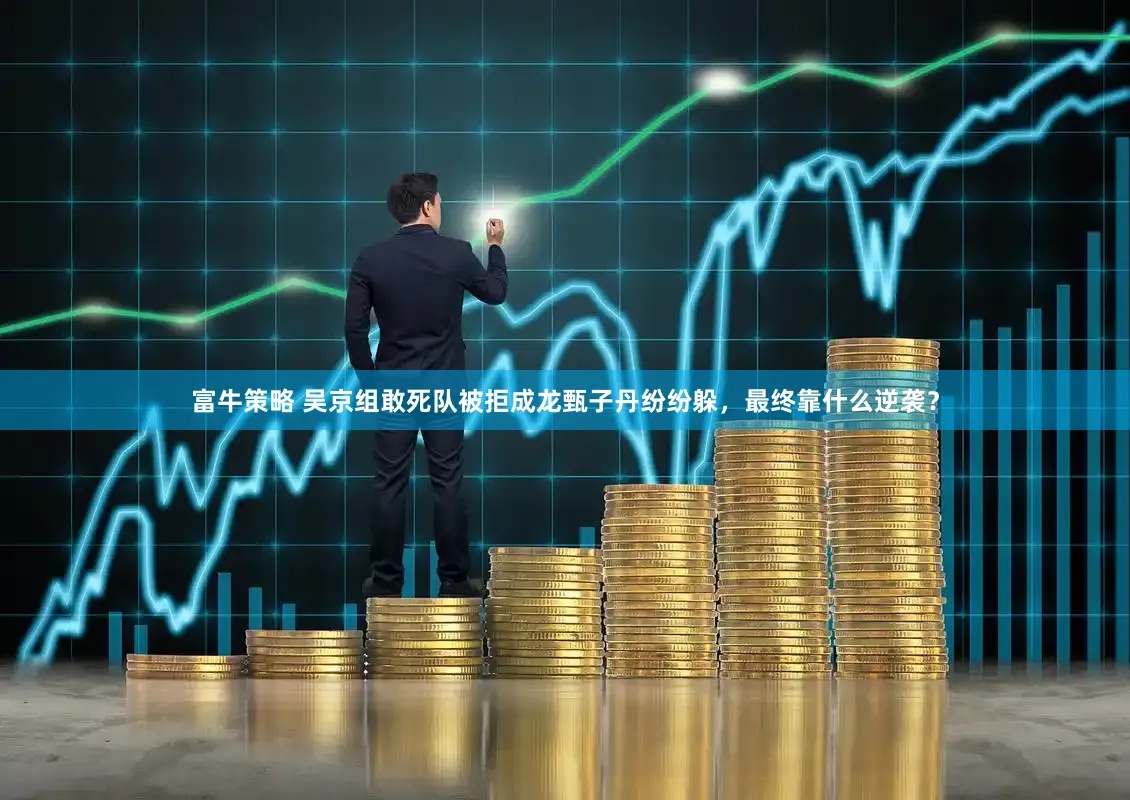 富牛策略 吴京组敢死队被拒成龙甄子丹纷纷躲，最终靠什么逆袭？