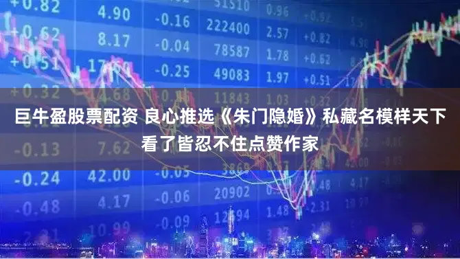 巨牛盈股票配资 良心推选《朱门隐婚》私藏名模样天下看了皆忍不住点赞作家