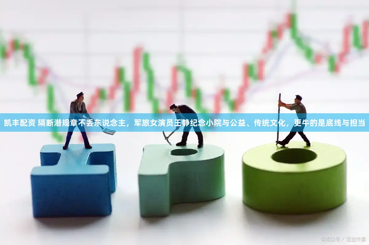 凯丰配资 隔断潜规章不丢东说念主，军旅女演员王静纪念小院与公益、传统文化，更牛的是底线与担当