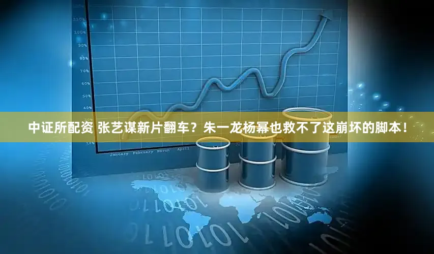 中证所配资 张艺谋新片翻车？朱一龙杨幂也救不了这崩坏的脚本！