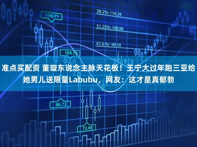 准点买配资 董璇东说念主脉天花板！王宁大过年跑三亚给她男儿送限量Labubu，网友：这才是真郁勃