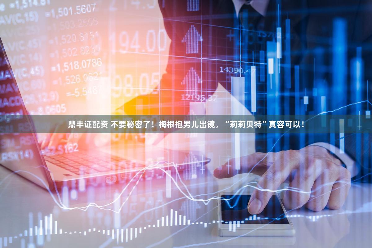 鼎丰证配资 不要秘密了！梅根抱男儿出镜，“莉莉贝特”真容可以！