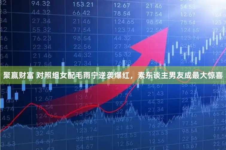 聚赢财富 对照组女配毛雨宁逆袭爆红，素东谈主男友成最大惊喜