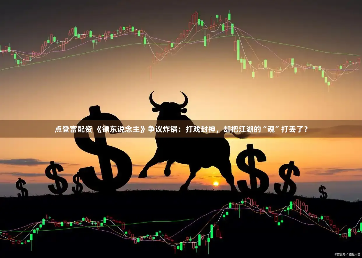 点登富配资 《镖东说念主》争议炸锅：打戏封神，却把江湖的“魂”打丢了？