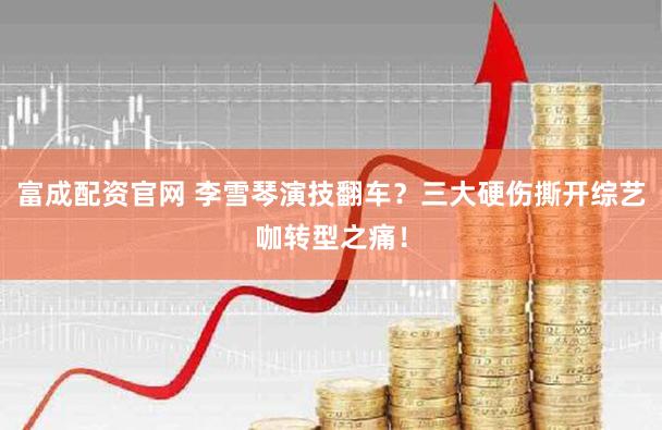 富成配资官网 李雪琴演技翻车？三大硬伤撕开综艺咖转型之痛！