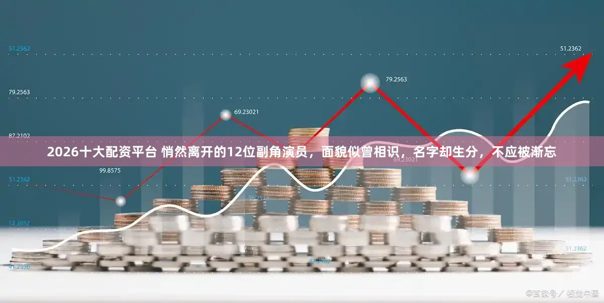 2026十大配资平台 悄然离开的12位副角演员，面貌似曾相识，名字却生分，不应被渐忘