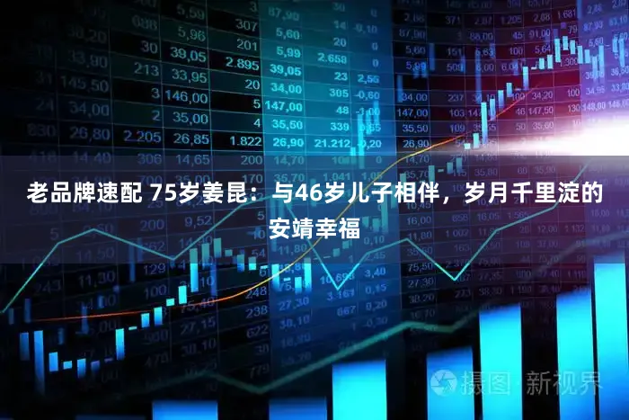 老品牌速配 75岁姜昆：与46岁儿子相伴，岁月千里淀的安靖幸福
