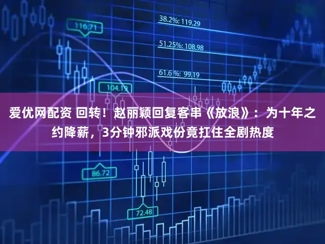 爱优网配资 回转！赵丽颖回复客串《放浪》：为十年之约降薪，3分钟邪派戏份竟扛住全剧热度