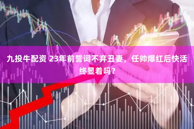 九投牛配资 23年前誓词不弃丑妻，任帅爆红后快活终显着吗？