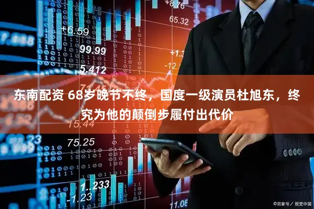 东南配资 68岁晚节不终，国度一级演员杜旭东，终究为他的颠倒步履付出代价