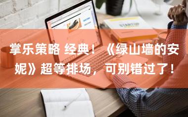 掌乐策略 经典！《绿山墙的安妮》超等排场，可别错过了！