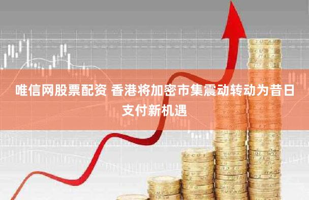 唯信网股票配资 香港将加密市集震动转动为昔日支付新机遇