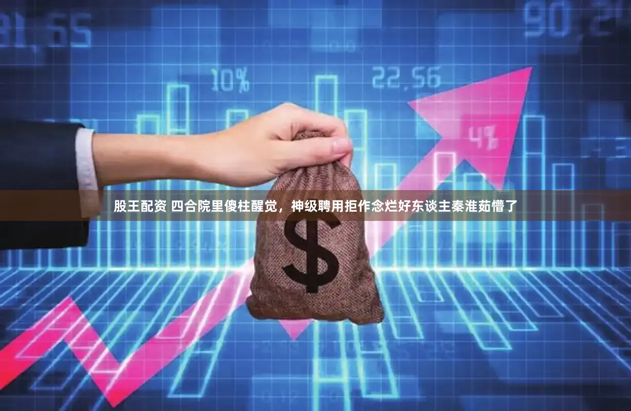 股王配资 四合院里傻柱醒觉，神级聘用拒作念烂好东谈主秦淮茹懵了