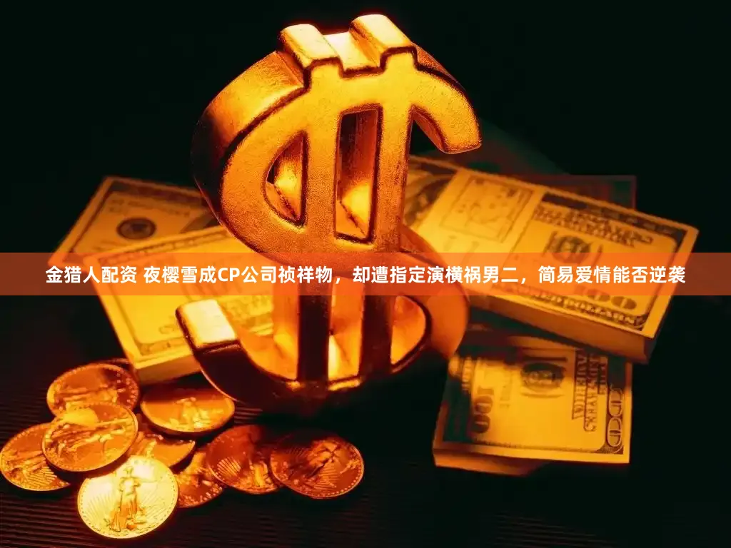 金猎人配资 夜樱雪成CP公司祯祥物，却遭指定演横祸男二，简易爱情能否逆袭