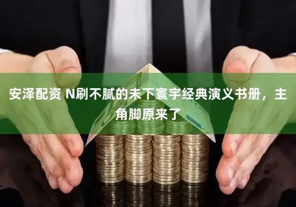 安泽配资 N刷不腻的未下寰宇经典演义书册，主角脚原来了