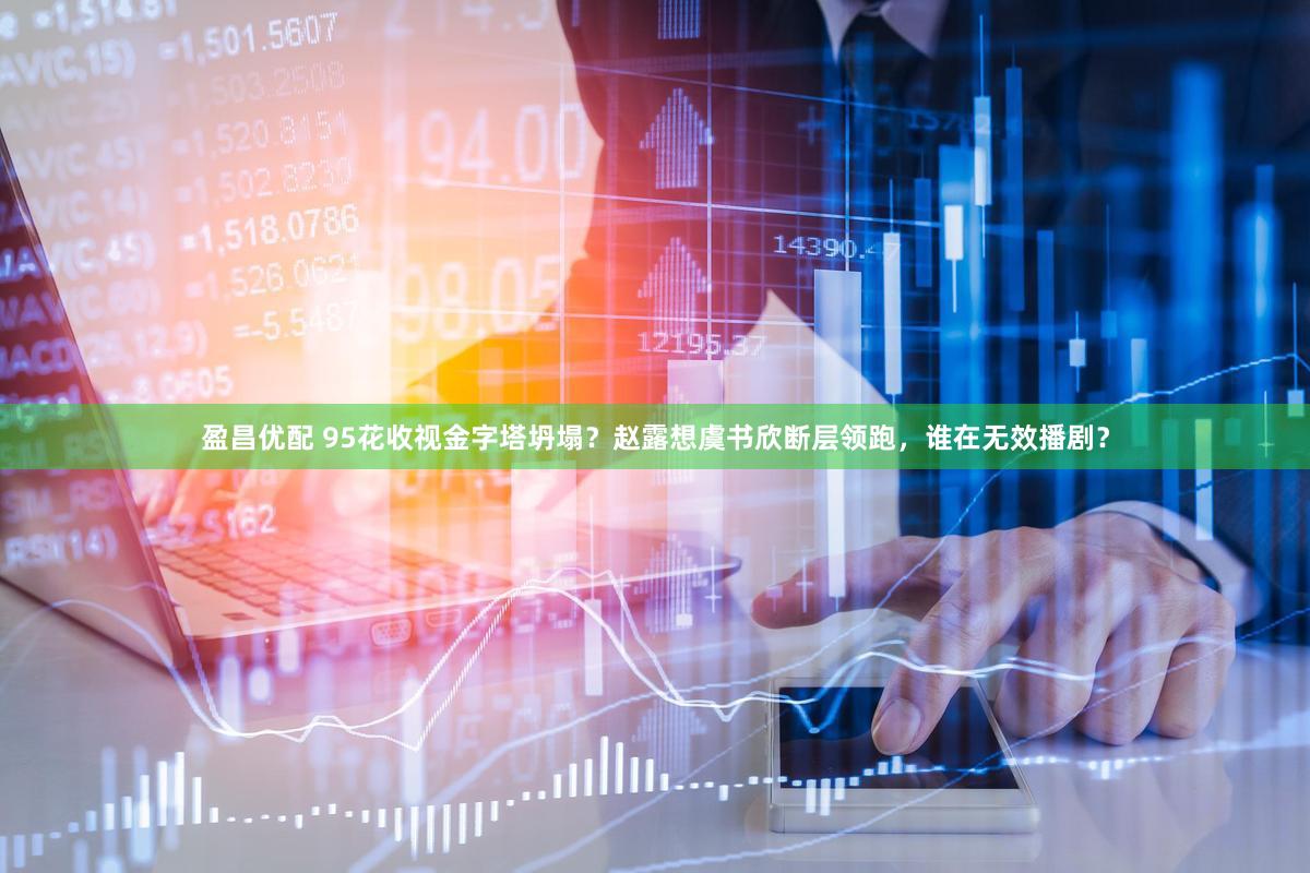 盈昌优配 95花收视金字塔坍塌？赵露想虞书欣断层领跑，谁在无效播剧？