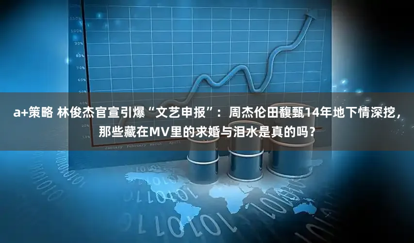 a+策略 林俊杰官宣引爆“文艺申报”：周杰伦田馥甄14年地下情深挖，那些藏在MV里的求婚与泪水是真的吗？