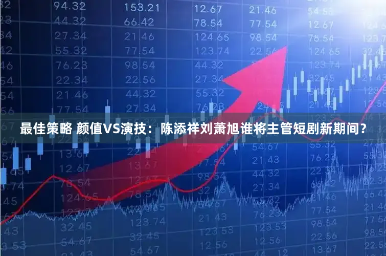 最佳策略 颜值VS演技：陈添祥刘萧旭谁将主管短剧新期间？