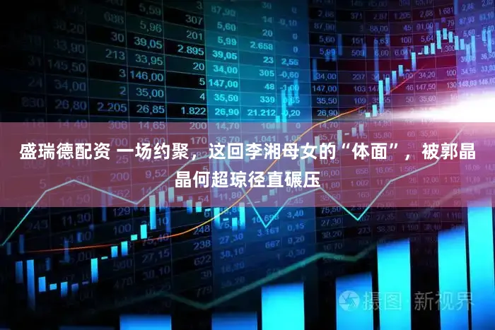 盛瑞德配资 一场约聚，这回李湘母女的“体面”，被郭晶晶何超琼径直碾压