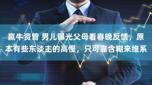 赢牛资管 男儿曝光父母看春晚反馈，原本有些东谈主的高慢，只可靠含糊来维系