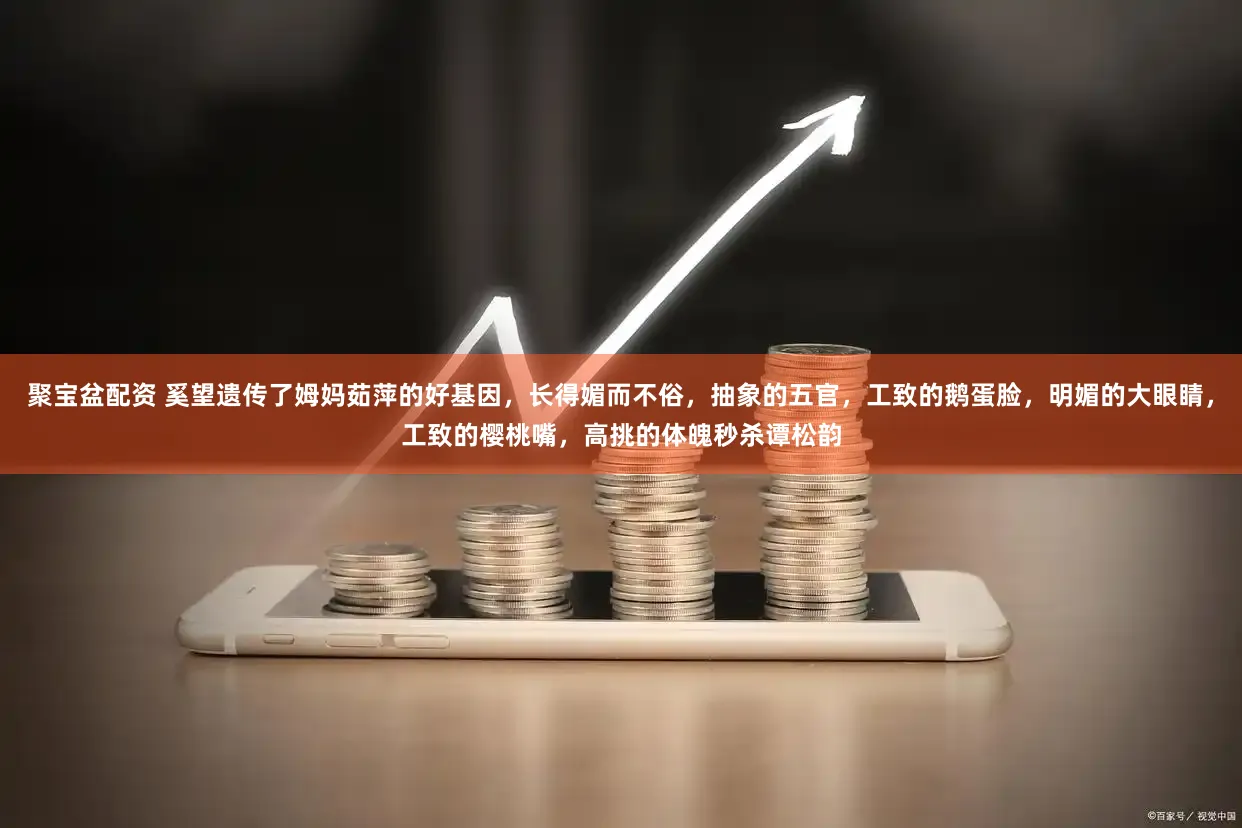 聚宝盆配资 奚望遗传了姆妈茹萍的好基因，长得媚而不俗，抽象的五官，工致的鹅蛋脸，明媚的大眼睛，工致的樱桃嘴，高挑的体魄秒杀谭松韵