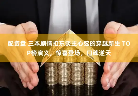 配资盘 三本剧情扣东谈主心弦的穿越新生 TOP榜演义，惊喜登场，口碑逆天