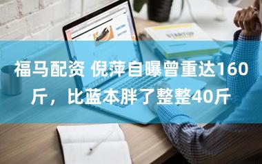 福马配资 倪萍自曝曾重达160斤，比蓝本胖了整整40斤
