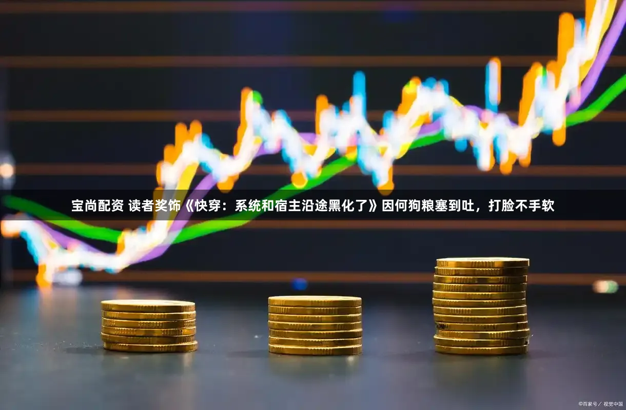 宝尚配资 读者奖饰《快穿：系统和宿主沿途黑化了》因何狗粮塞到吐，打脸不手软