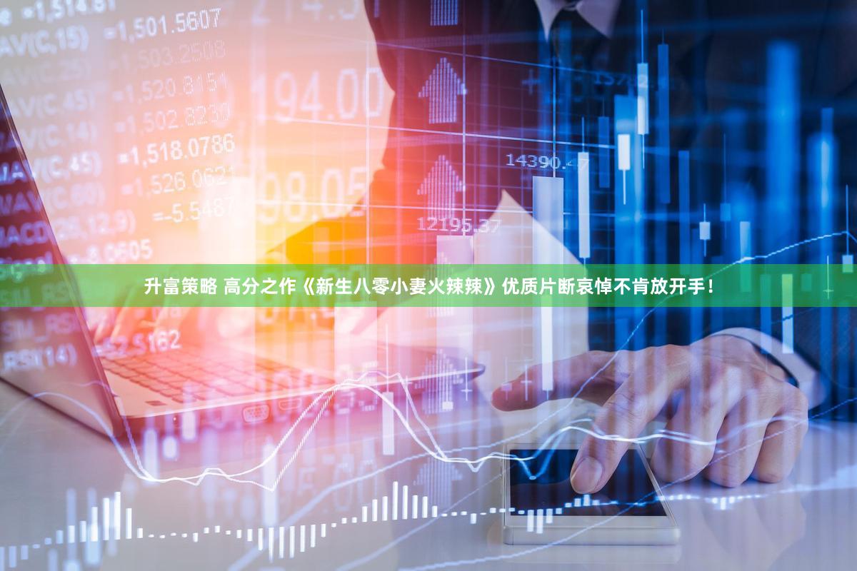 升富策略 高分之作《新生八零小妻火辣辣》优质片断哀悼不肯放开手！