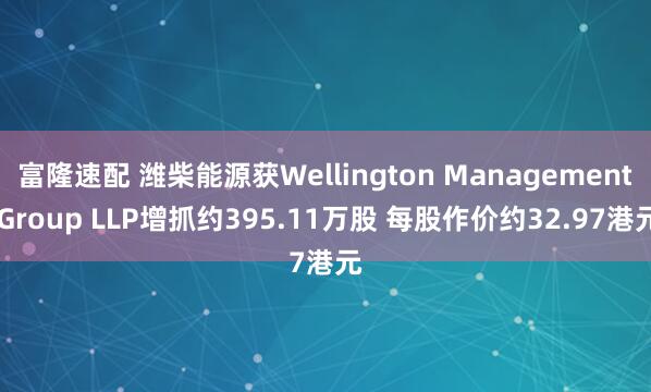 富隆速配 潍柴能源获Wellington Management Group LLP增抓约395.11万股 每股作价约32.97港元