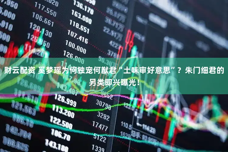 财云配资 奚梦瑶为何独宠何猷君“土味审好意思”？朱门细君的另类即兴曝光！