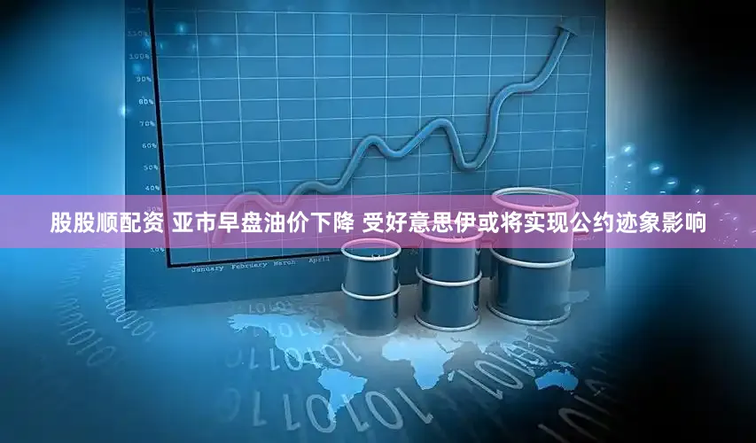 股股顺配资 亚市早盘油价下降 受好意思伊或将实现公约迹象影响