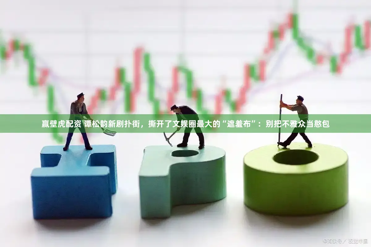 赢壁虎配资 谭松韵新剧扑街，撕开了文娱圈最大的“遮羞布”：别把不雅众当憨包