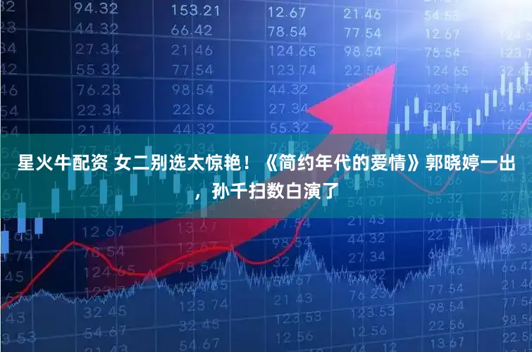 星火牛配资 女二别选太惊艳！《简约年代的爱情》郭晓婷一出，孙千扫数白演了