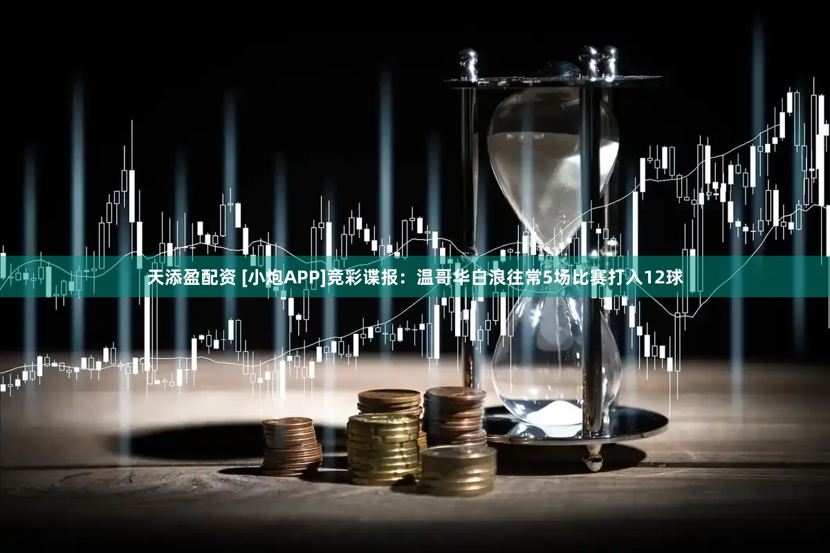 天添盈配资 [小炮APP]竞彩谍报：温哥华白浪往常5场比赛打入12球