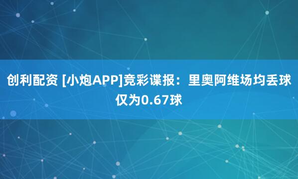 创利配资 [小炮APP]竞彩谍报：里奥阿维场均丢球仅为0.67球