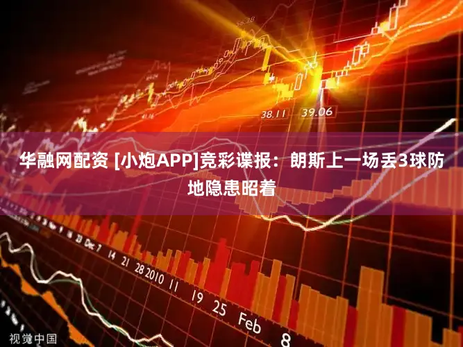 华融网配资 [小炮APP]竞彩谍报：朗斯上一场丢3球防地隐患昭着