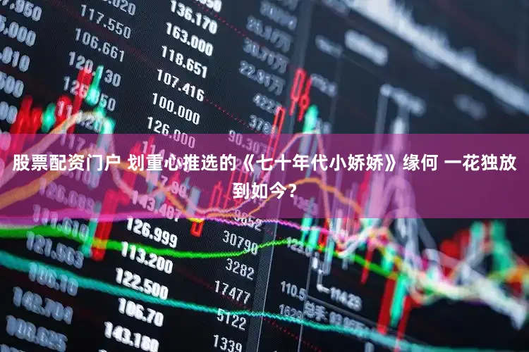 股票配资门户 划重心推选的《七十年代小娇娇》缘何 一花独放到如今？