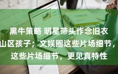 黑牛策略 明星带头作念旧衣公益，暖了山区孩子；文娱圈这些片场细节，更见真特性