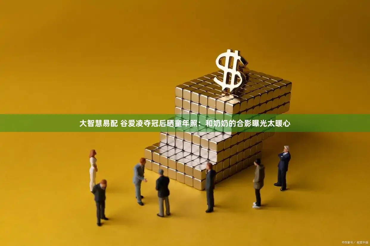 大智慧易配 谷爱凌夺冠后晒童年照：和奶奶的合影曝光太暖心