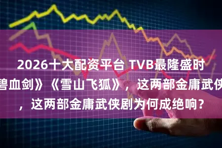 2026十大配资平台 TVB最隆盛时候！1985版《碧血剑》《雪山飞狐》，这两部金庸武侠剧为何成绝响？