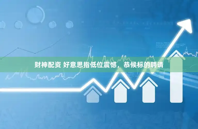 财神配资 好意思指低位震憾，恭候标的聘请