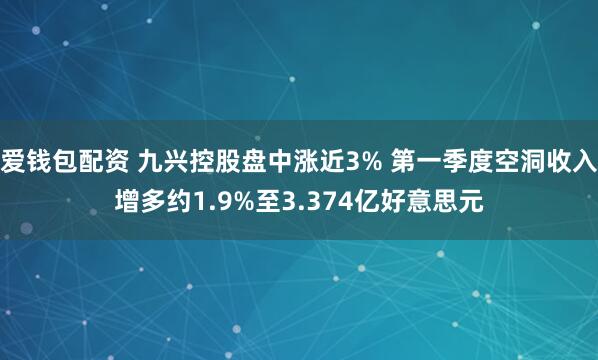 爱钱包配资 九兴控股盘中涨近3% 第一季度空洞收入增多约1.9%至3.374亿好意思元