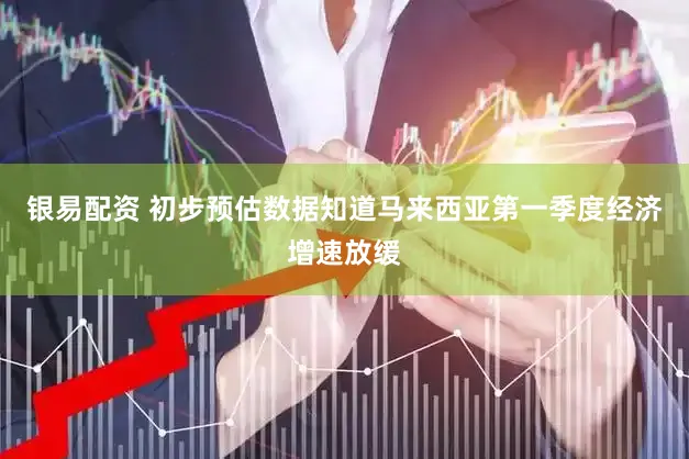 银易配资 初步预估数据知道马来西亚第一季度经济增速放缓