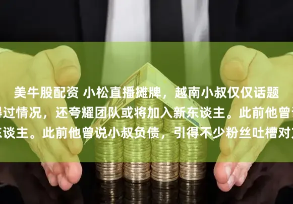 美牛股配资 小松直播摊牌，越南小叔仅仅话题与东谈主设，并非信得过情况，还夸耀团队或将加入新东谈主。此前他曾说小叔负债，引得不少粉丝吐槽对方不靠谱