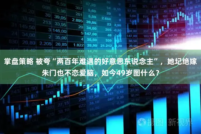 掌盘策略 被夸“两百年难遇的好意思东说念主”，她圮绝嫁朱门也不恋爱脑，如今49岁图什么？