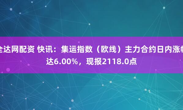 全达网配资 快讯：集运指数（欧线）主力合约日内涨幅达6.00%，现报2118.0点