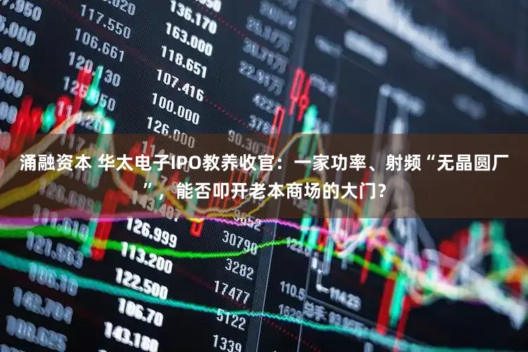 涌融资本 华太电子IPO教养收官：一家功率、射频“无晶圆厂”，能否叩开老本商场的大门？